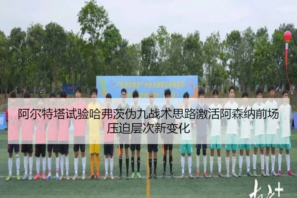 阿尔特塔试验哈弗茨伪九战术思路激活阿森纳前场压迫层次新变化