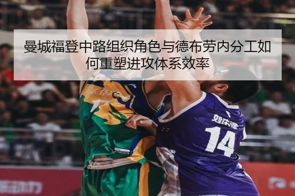 曼城福登中路组织角色与德布劳内分工如何重塑进攻体系效率