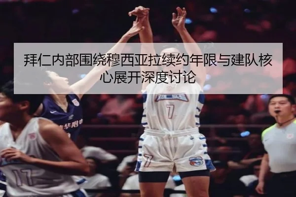 拜仁内部围绕穆西亚拉续约年限与建队核心展开深度讨论